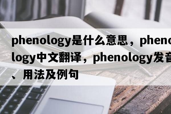 phenology是什么意思，phenology中文翻譯，phenology發(fā)音、用法及例句