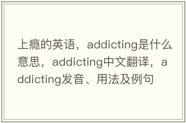 上癮的英語(yǔ)，addicting是什么意思，addicting中文翻譯，addicting發(fā)音、用法及例句