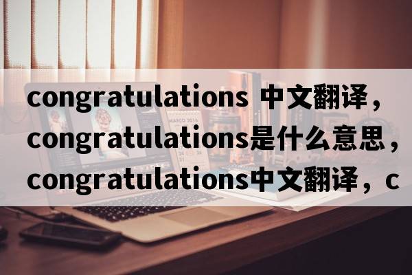 congratulations 中文翻譯，congratulations是什么意思，congratulations中文翻譯，congratulations發(fā)音、用法及例句