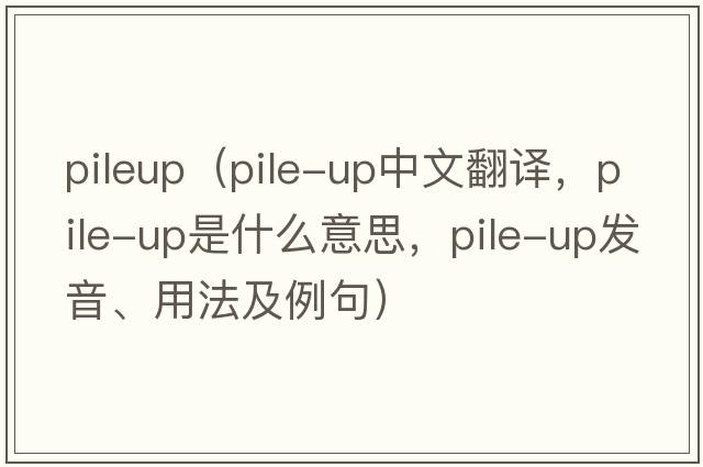 pileup（pile-up中文翻譯，pile-up是什么意思，pile-up發(fā)音、用法及例句）