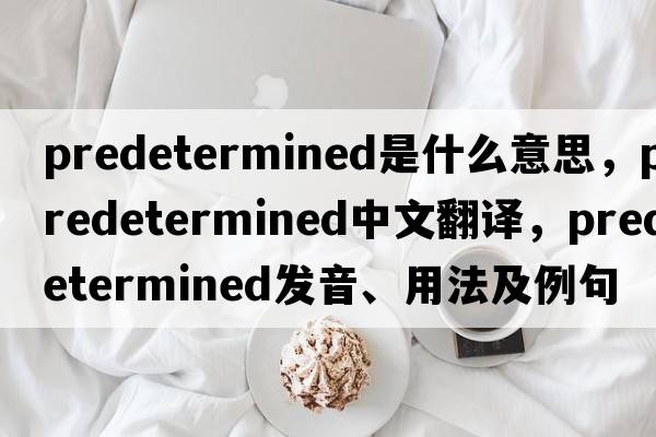 predetermined是什么意思，predetermined中文翻譯，predetermined發(fā)音、用法及例句