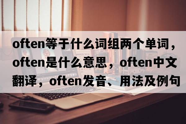 often等于什么詞組兩個(gè)單詞，often是什么意思，often中文翻譯，often發(fā)音、用法及例句
