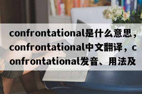 confrontational是什么意思，confrontational中文翻譯，confrontational發(fā)音、用法及例句