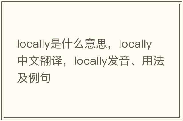 locally是什么意思，locally中文翻譯，locally發(fā)音、用法及例句