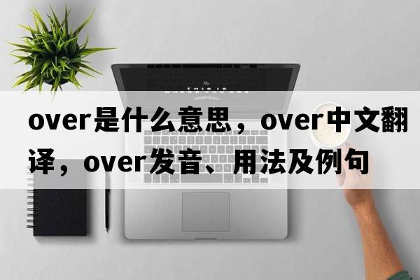 over是什么意思，over中文翻譯，over發(fā)音、用法及例句