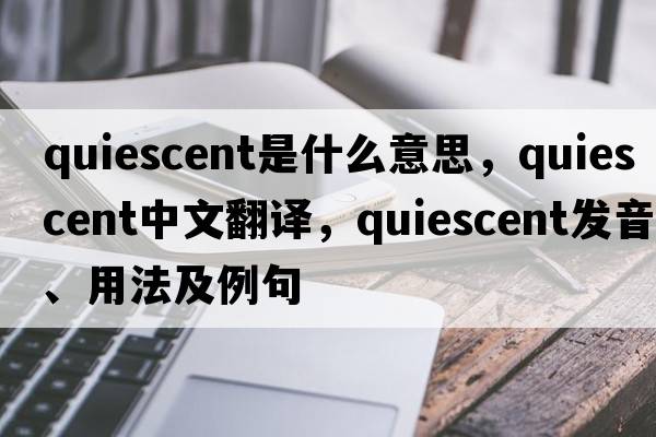 quiescent是什么意思，quiescent中文翻譯，quiescent發(fā)音、用法及例句