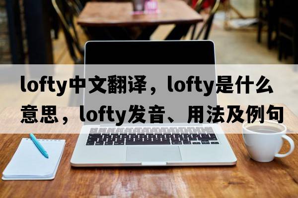 lofty中文翻譯，lofty是什么意思，lofty發(fā)音、用法及例句