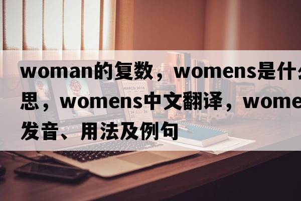 woman的復數，WOMENS是什么意思，WOMENS中文翻譯，WOMENS發(fā)音、用法及例句