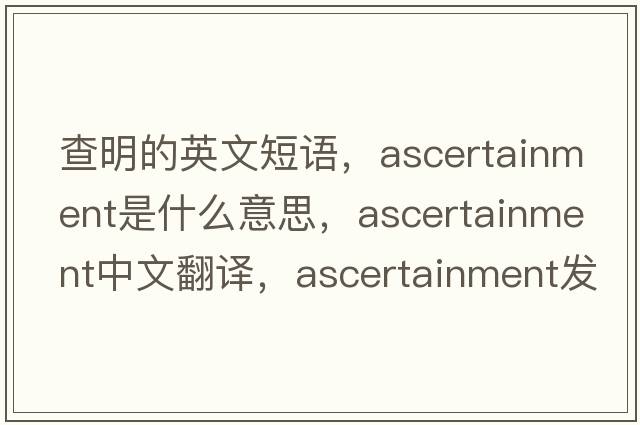 查明的英文短語(yǔ)，ascertainment是什么意思，ascertainment中文翻譯，ascertainment發(fā)音、用法及例句