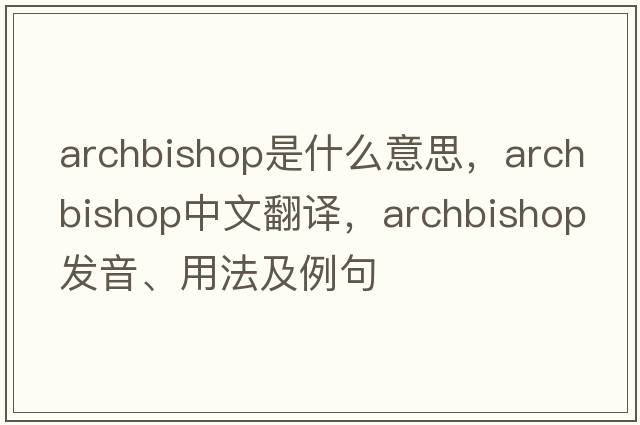 archbishop是什么意思，archbishop中文翻譯，archbishop發(fā)音、用法及例句