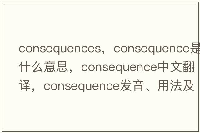 consequences，consequence是什么意思，consequence中文翻譯，consequence發(fā)音、用法及例句