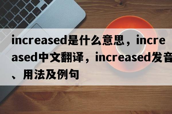 increased是什么意思，increased中文翻譯，increased發(fā)音、用法及例句