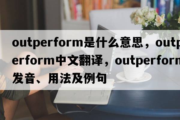 outperform是什么意思，outperform中文翻譯，outperform發(fā)音、用法及例句