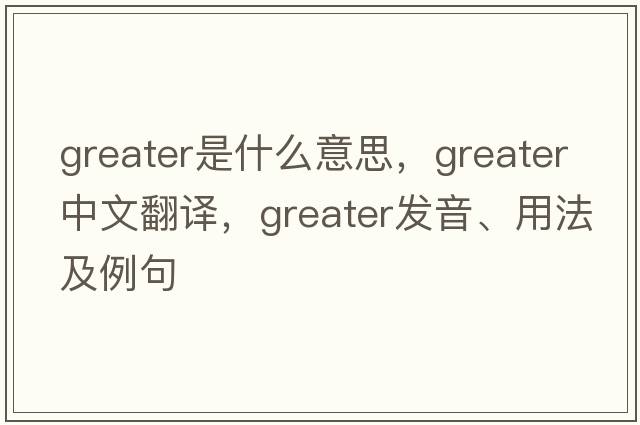 greater是什么意思，greater中文翻譯，greater發(fā)音、用法及例句