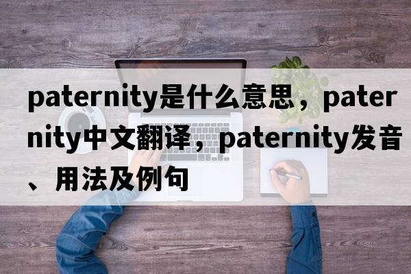 paternity是什么意思，paternity中文翻譯，paternity發(fā)音、用法及例句