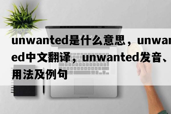 unwanted是什么意思，unwanted中文翻譯，unwanted發(fā)音、用法及例句