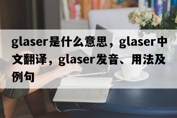 Glaser是什么意思，Glaser中文翻譯，Glaser發(fā)音、用法及例句
