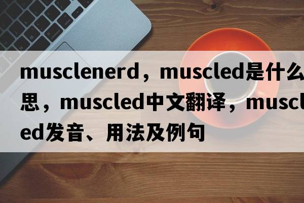 musclenerd，muscled是什么意思，muscled中文翻譯，muscled發(fā)音、用法及例句
