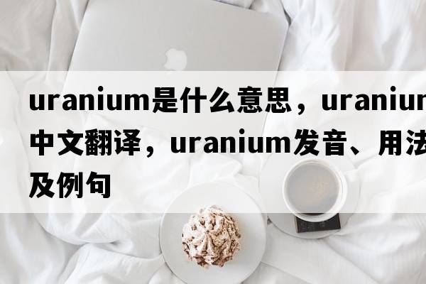 uranium是什么意思，uranium中文翻譯，uranium發(fā)音、用法及例句