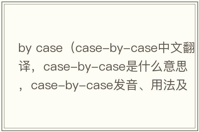 by case（case-by-case中文翻譯，case-by-case是什么意思，case-by-case發(fā)音、用法及例句）