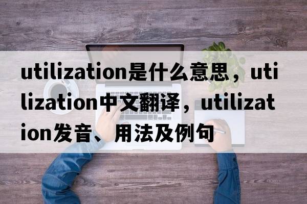 utilization是什么意思，utilization中文翻譯，utilization發(fā)音、用法及例句