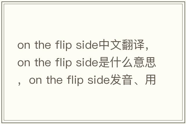 on the flip side中文翻譯，on the flip side是什么意思，on the flip side發(fā)音、用法及例句