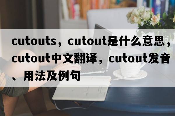 cutouts，cutout是什么意思，cutout中文翻譯，cutout發(fā)音、用法及例句