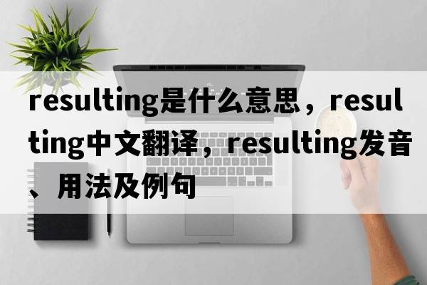 resulting是什么意思，resulting中文翻譯，resulting發(fā)音、用法及例句