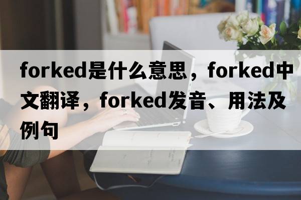 forked是什么意思，forked中文翻譯，forked發(fā)音、用法及例句