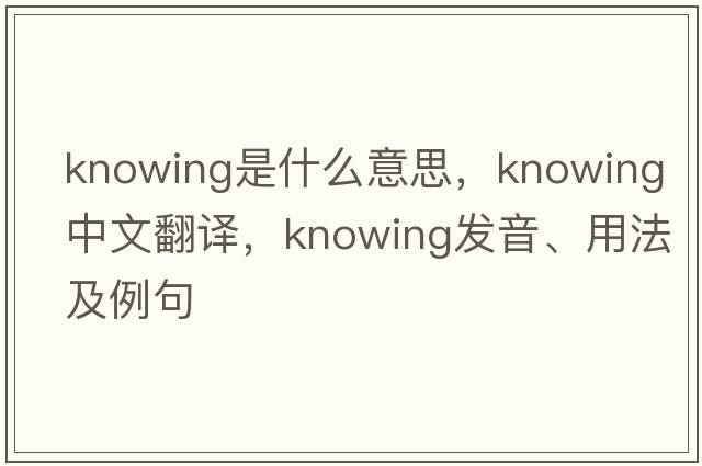 knowing是什么意思，knowing中文翻譯，knowing發(fā)音、用法及例句