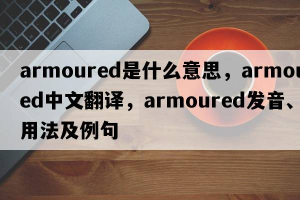 armoured是什么意思，armoured中文翻譯，armoured發(fā)音、用法及例句