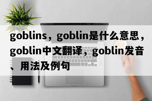 goblins，goblin是什么意思，goblin中文翻譯，goblin發(fā)音、用法及例句