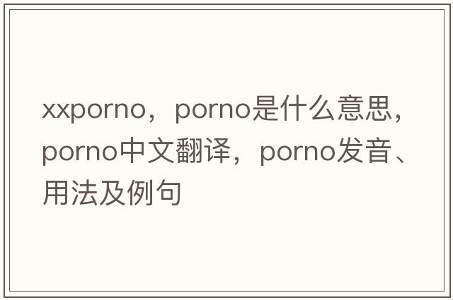 xxporno，porno是什么意思，porno中文翻譯，porno發(fā)音、用法及例句