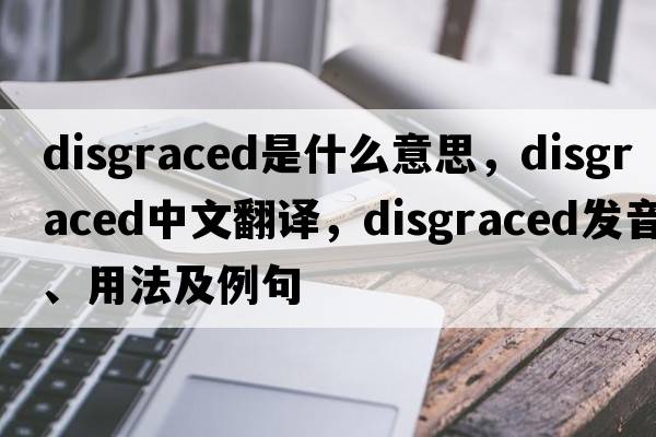 disgraced是什么意思，disgraced中文翻譯，disgraced發(fā)音、用法及例句