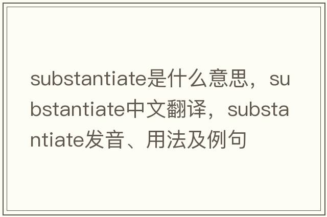 substantiate是什么意思，substantiate中文翻譯，substantiate發(fā)音、用法及例句