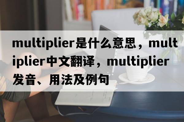 multiplier是什么意思，multiplier中文翻譯，multiplier發(fā)音、用法及例句