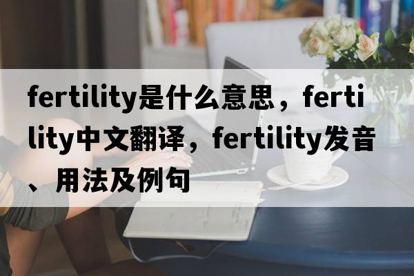 fertility是什么意思，fertility中文翻譯，fertility發(fā)音、用法及例句