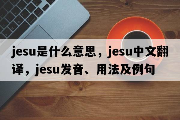 Jesu是什么意思，Jesu中文翻譯，Jesu發(fā)音、用法及例句