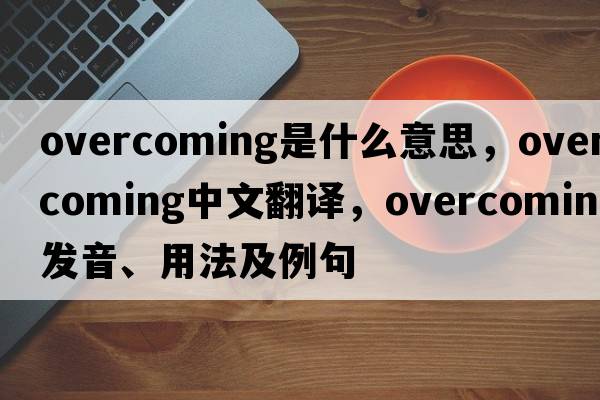 overcoming是什么意思，overcoming中文翻譯，overcoming發(fā)音、用法及例句