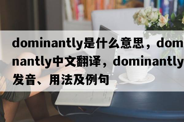 dominantly是什么意思，dominantly中文翻譯，dominantly發(fā)音、用法及例句