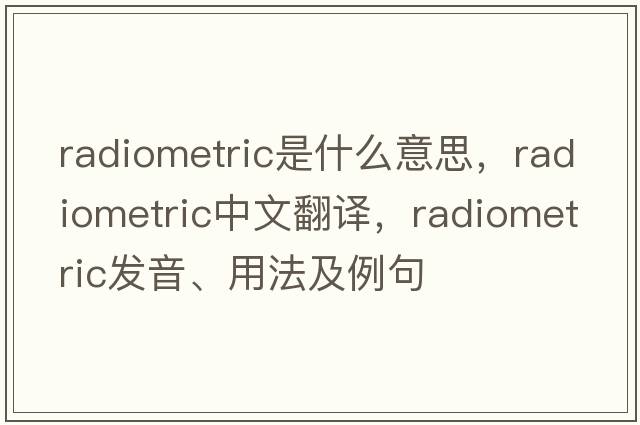radiometric是什么意思，radiometric中文翻譯，radiometric發(fā)音、用法及例句