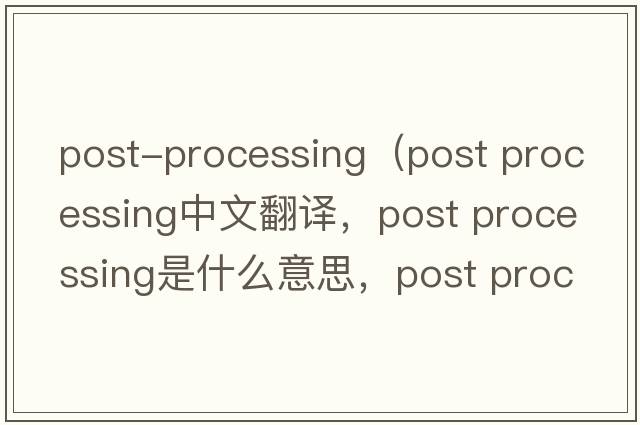 post-processing（post processing中文翻譯，post processing是什么意思，post processing發(fā)音、用法及例句）