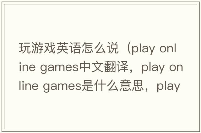 玩游戲英語(yǔ)怎么說(shuō)（play online games中文翻譯，play online games是什么意思，play online games發(fā)音、用法及例句）