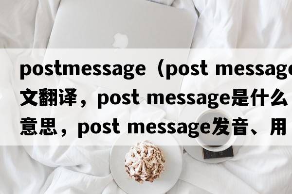 postmessage（post message中文翻譯，post message是什么意思，post message發(fā)音、用法及例句）