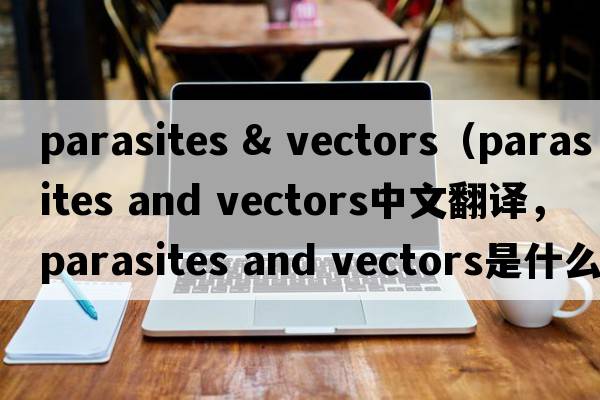 parasites & vectors（parasites and vectors中文翻譯，parasites and vectors是什么意思，parasites and vectors發(fā)音、用法及