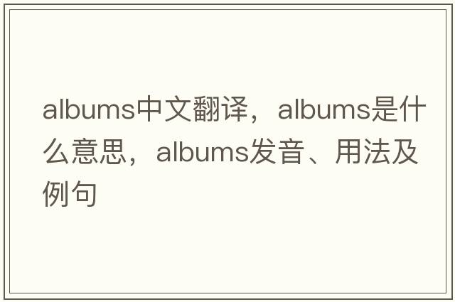 albums中文翻譯，albums是什么意思，albums發(fā)音、用法及例句