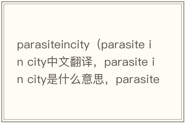 parasiteincity（parasite in city中文翻譯，parasite in city是什么意思，parasite in city發(fā)音、用法及例句）