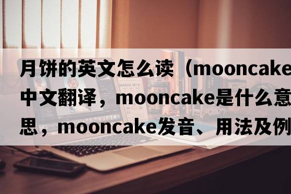 月餅的英文怎么讀（mooncake中文翻譯，mooncake是什么意思，mooncake發(fā)音、用法及例句）