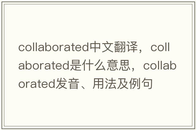 collaborated中文翻譯，collaborated是什么意思，collaborated發(fā)音、用法及例句