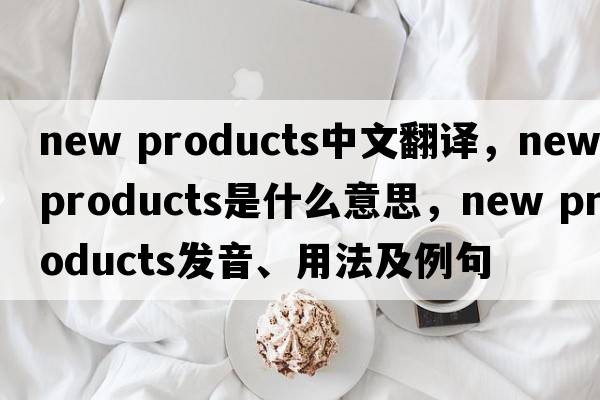 new products中文翻譯，new products是什么意思，new products發(fā)音、用法及例句